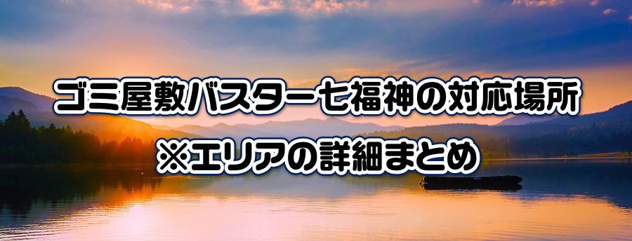 ゴミ屋敷バスター七福神の対応場所|※エリアの詳細まとめ